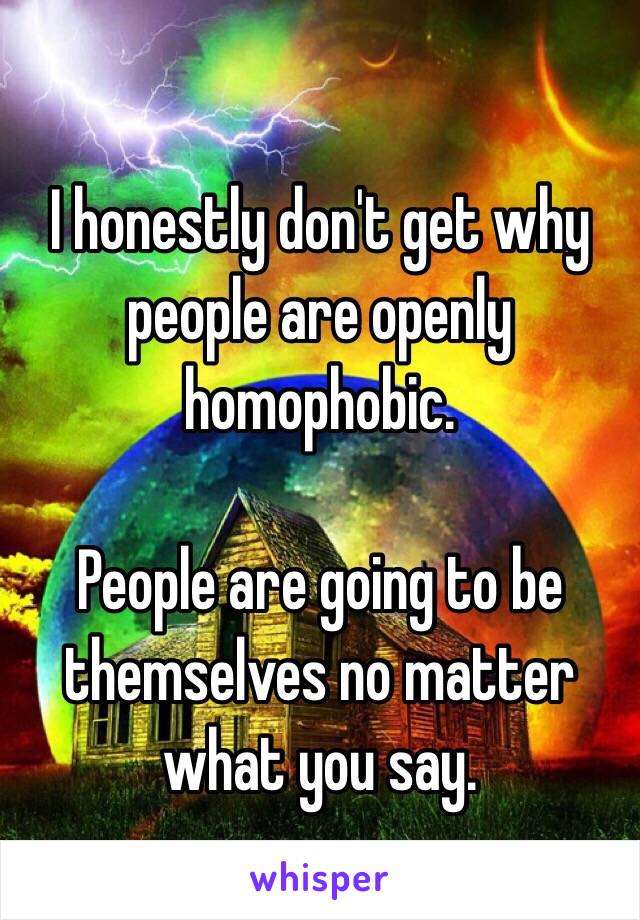 I honestly don't get why people are openly homophobic.

People are going to be themselves no matter what you say.