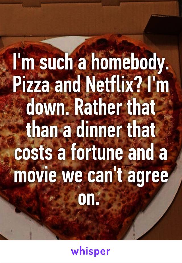 I'm such a homebody. Pizza and Netflix? I'm down. Rather that than a dinner that costs a fortune and a movie we can't agree on. 