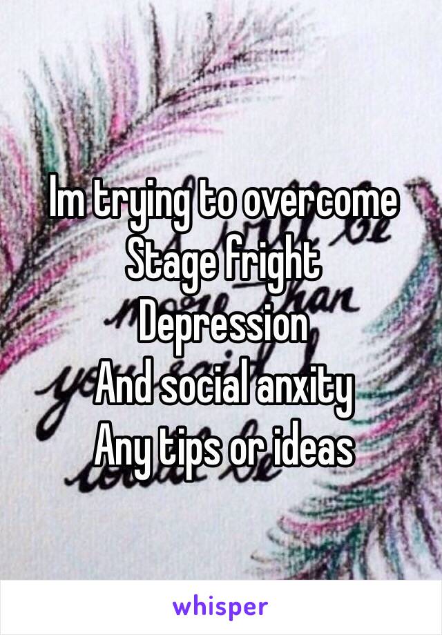 Im trying to overcome
Stage fright
Depression
And social anxity
Any tips or ideas