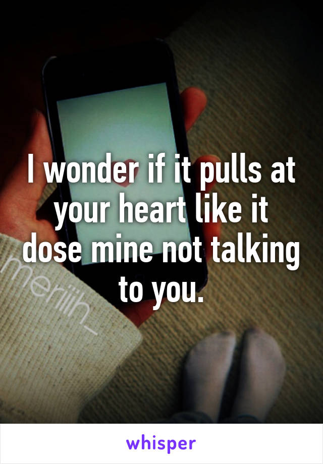 I wonder if it pulls at your heart like it dose mine not talking to you.