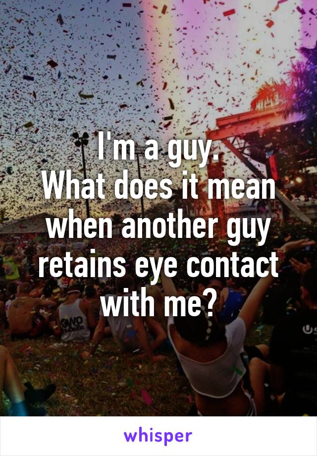 I'm a guy.
What does it mean when another guy retains eye contact with me?