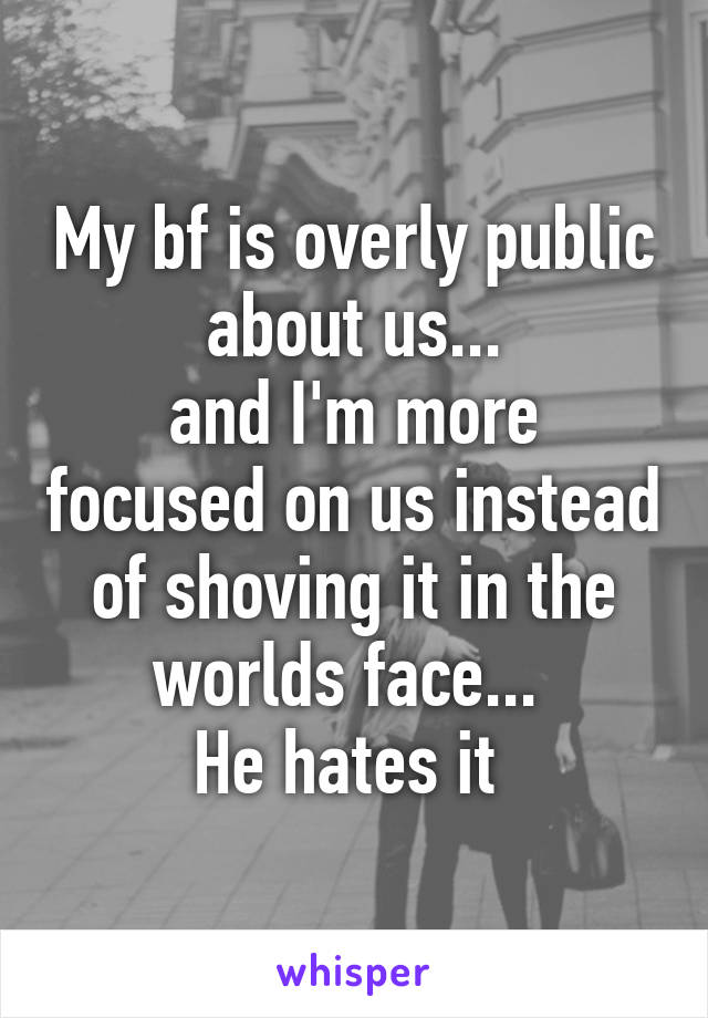 My bf is overly public about us...
and I'm more focused on us instead of shoving it in the worlds face... 
He hates it 