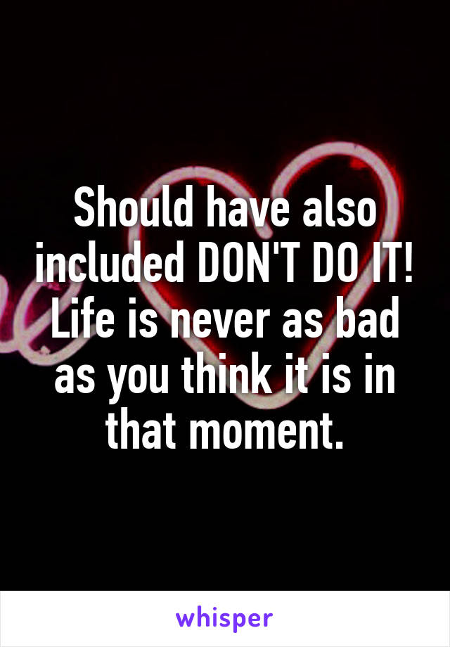 Should have also included DON'T DO IT! Life is never as bad as you think it is in that moment.