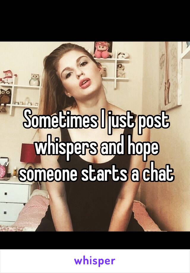 Sometimes I just post whispers and hope someone starts a chat 