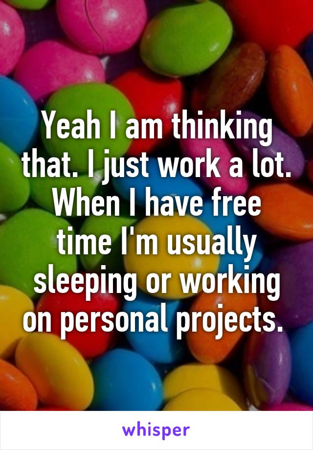 Yeah I am thinking that. I just work a lot. When I have free time I'm usually sleeping or working on personal projects. 