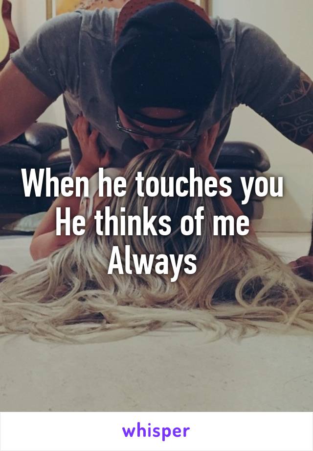 When he touches you 
He thinks of me 
Always 