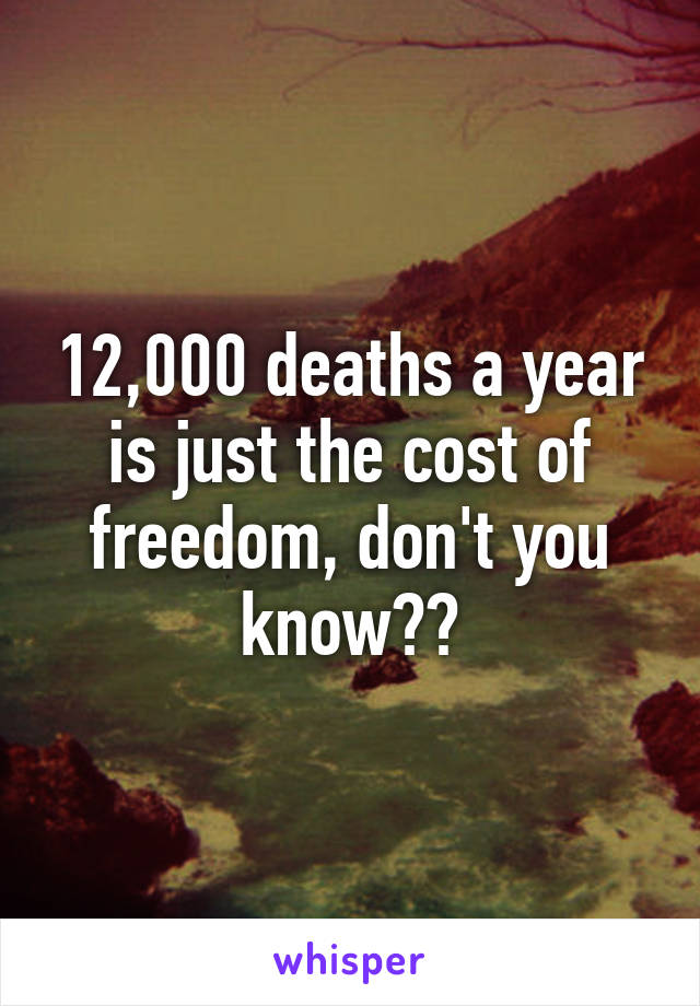 12,000 deaths a year is just the cost of freedom, don't you know??