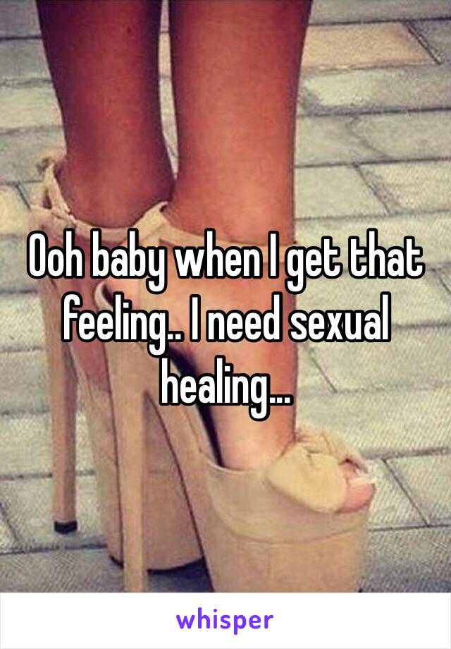 Ooh baby when I get that feeling.. I need sexual healing... 