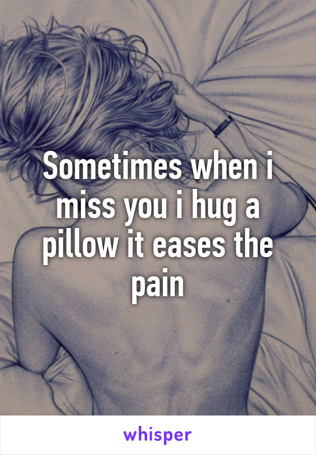 Sometimes when i miss you i hug a pillow it eases the pain