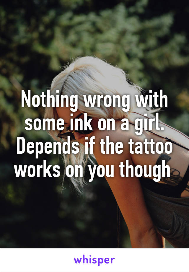 Nothing wrong with some ink on a girl. Depends if the tattoo works on you though 