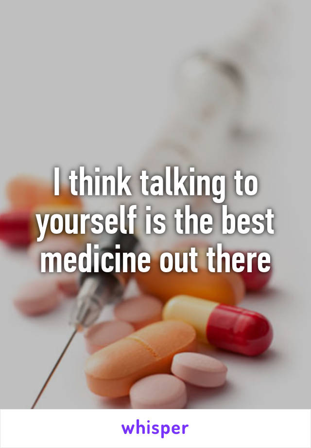 I think talking to yourself is the best medicine out there