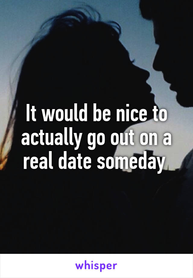 It would be nice to actually go out on a real date someday 