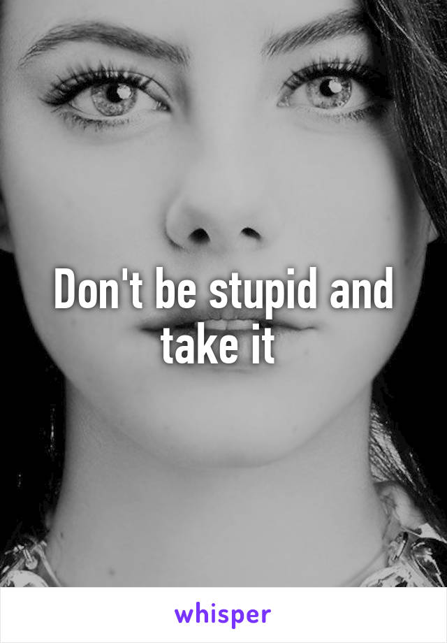 Don't be stupid and take it 