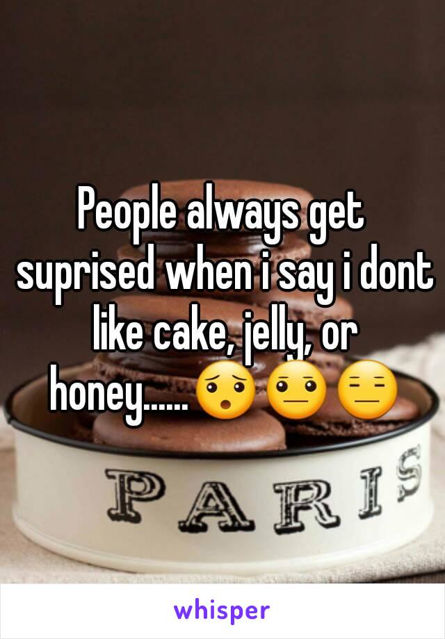 People always get suprised when i say i dont like cake, jelly, or honey......😯😐😑