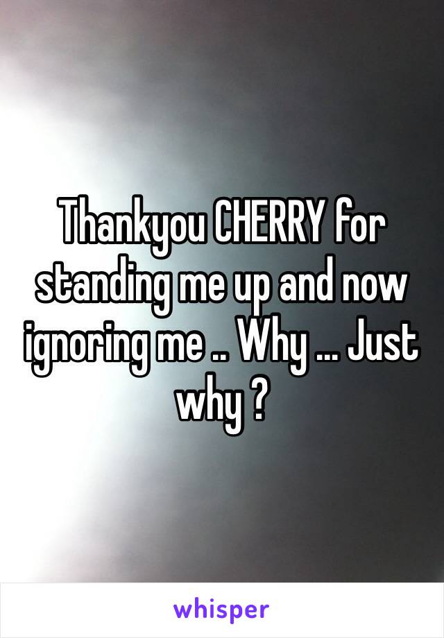 Thankyou CHERRY for standing me up and now ignoring me .. Why ... Just why ? 