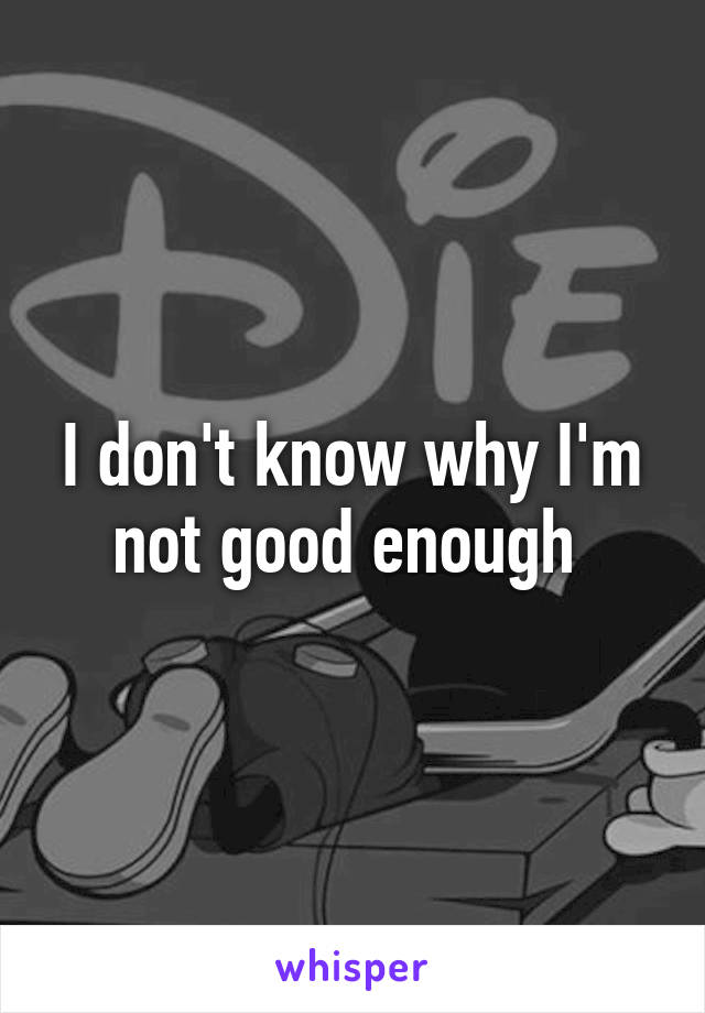 I don't know why I'm not good enough 