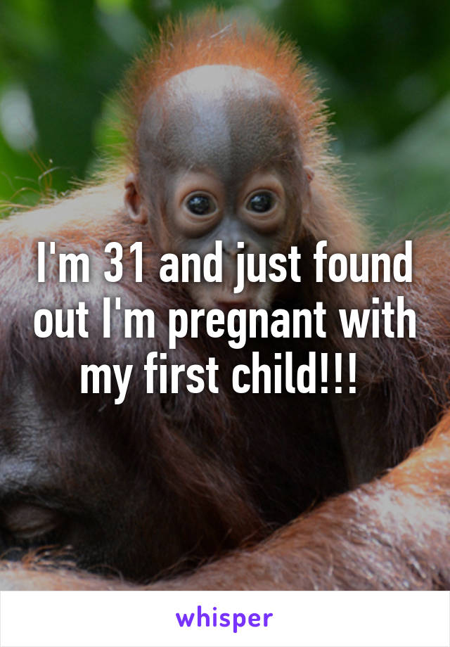 I'm 31 and just found out I'm pregnant with my first child!!! 