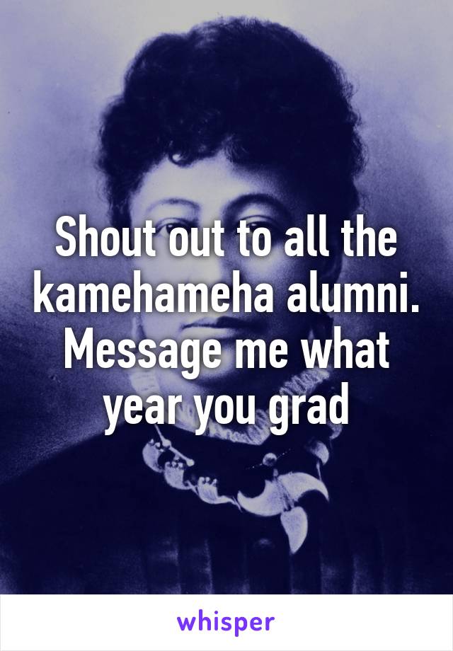 Shout out to all the kamehameha alumni. Message me what year you grad