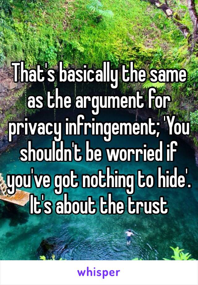 That's basically the same as the argument for privacy infringement; 'You shouldn't be worried if you've got nothing to hide'.
It's about the trust 