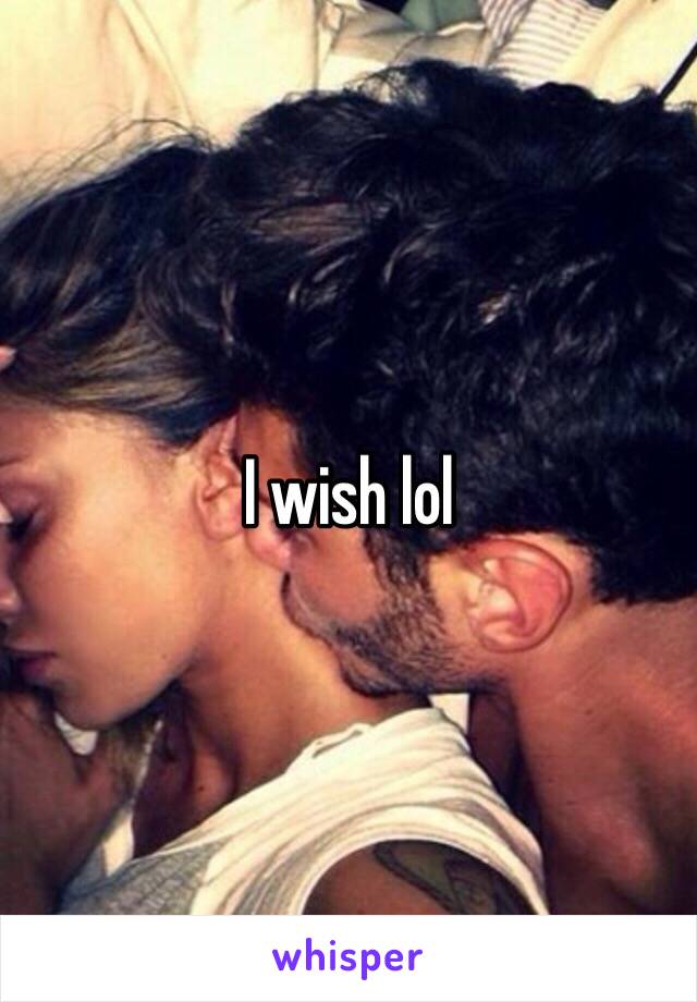 I wish lol