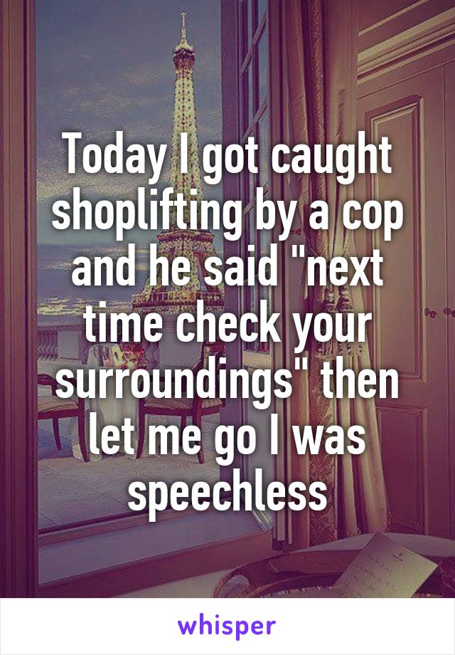 Today I got caught shoplifting by a cop and he said "next time check your surroundings" then let me go I was speechless