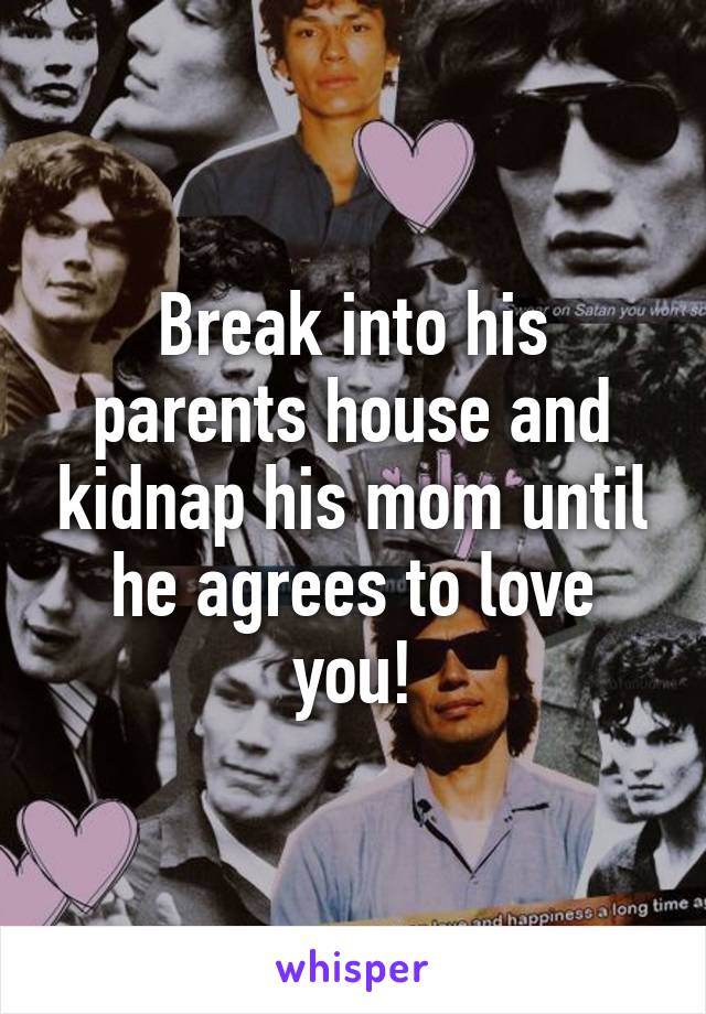 Break into his parents house and kidnap his mom until he agrees to love you!