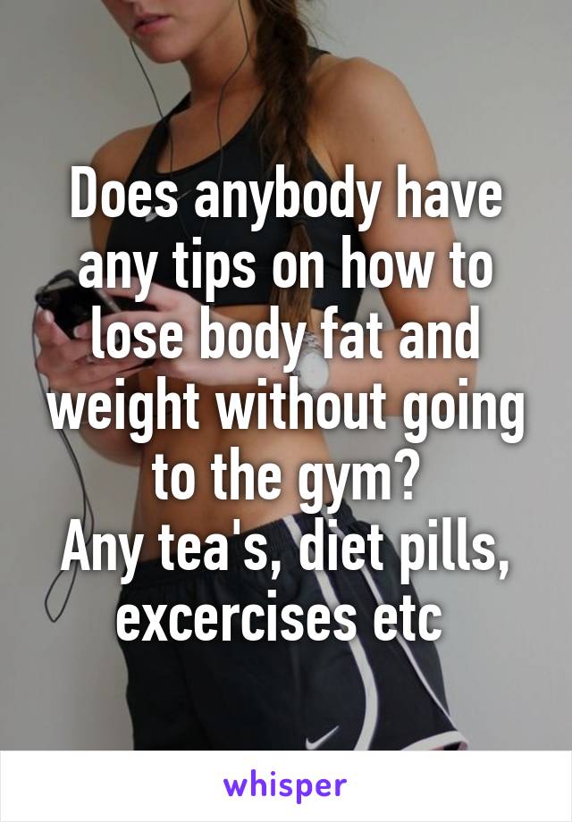 Does anybody have any tips on how to lose body fat and weight without going to the gym?
Any tea's, diet pills, excercises etc 