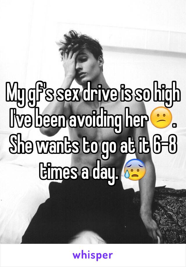 My gf's sex drive is so high I've been avoiding her😕. She wants to go at it 6-8 times a day. 😰