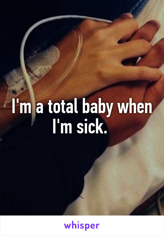 I'm a total baby when I'm sick. 