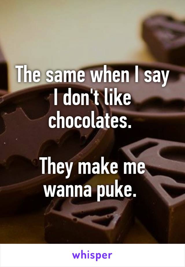 The same when I say I don't like chocolates. 

They make me wanna puke. 