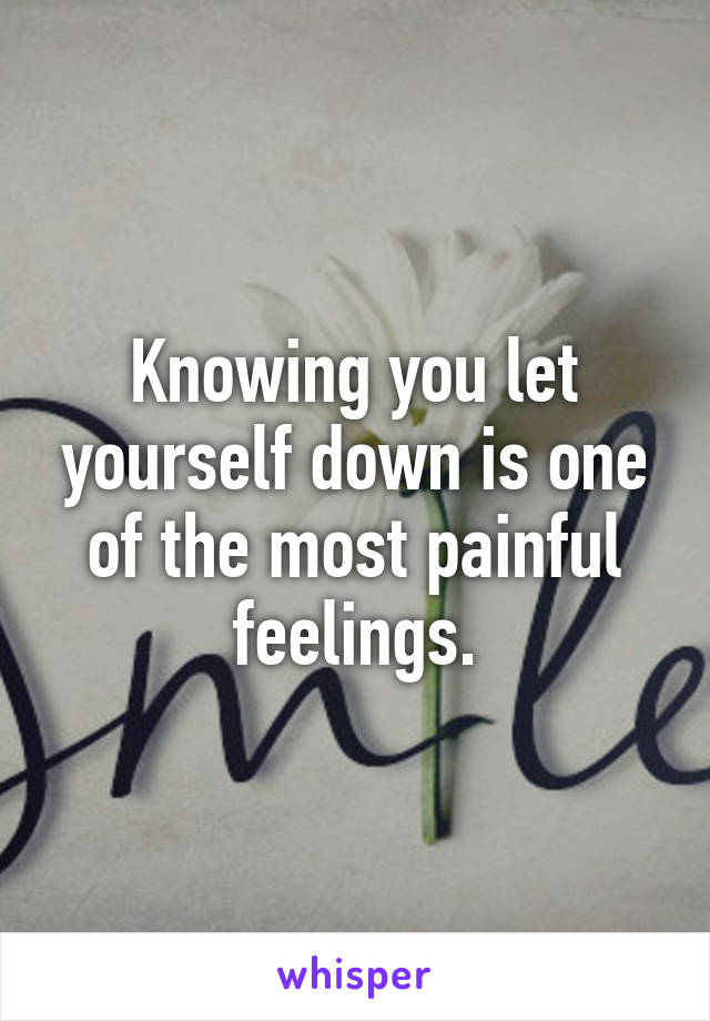 Knowing you let yourself down is one of the most painful feelings.