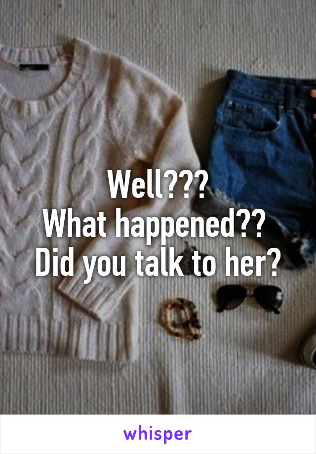 Well???
What happened?? 
Did you talk to her?