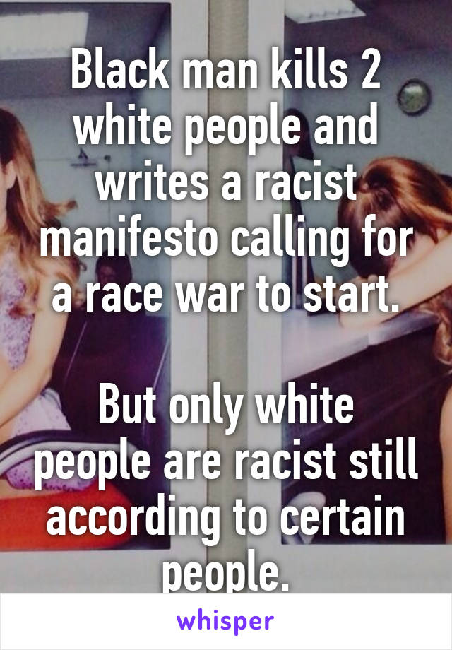 Black man kills 2 white people and writes a racist manifesto calling for a race war to start.

But only white people are racist still according to certain people.