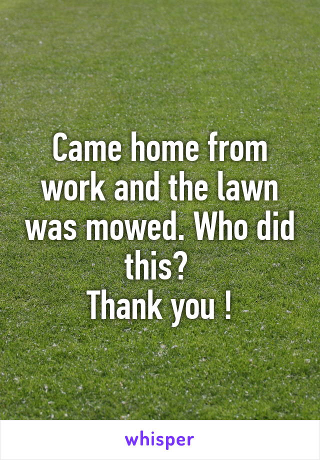 Came home from work and the lawn was mowed. Who did this? 
Thank you !