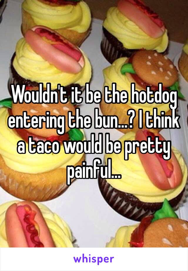 Wouldn't it be the hotdog entering the bun...? I think a taco would be pretty painful...