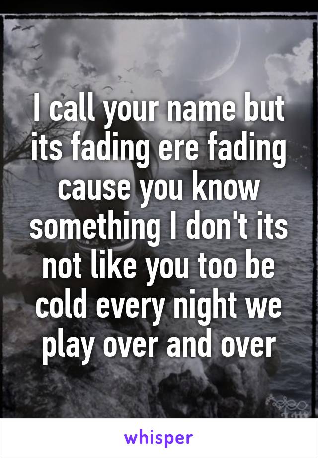 I call your name but its fading ere fading cause you know something I don't its not like you too be cold every night we play over and over