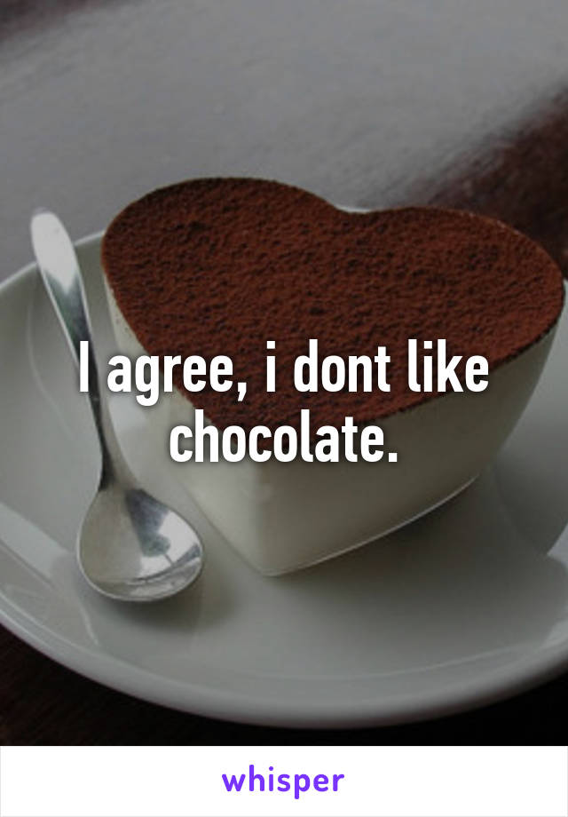 I agree, i dont like chocolate.