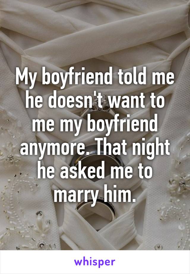 My boyfriend told me he doesn't want to me my boyfriend anymore. That night he asked me to marry him.