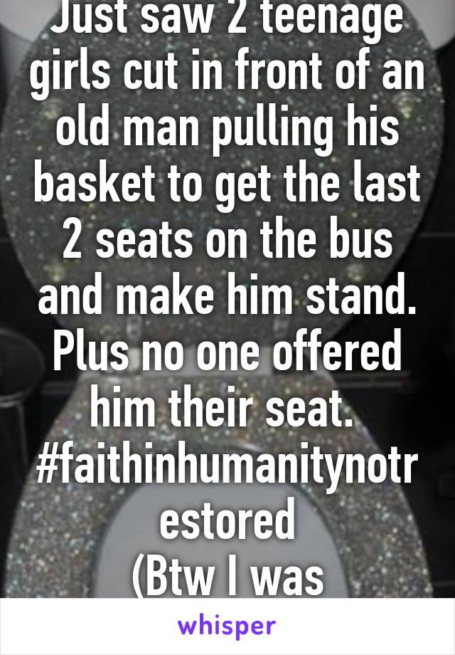 Just saw 2 teenage girls cut in front of an old man pulling his basket to get the last 2 seats on the bus and make him stand. Plus no one offered him their seat. 
#faithinhumanitynotrestored
(Btw I was standing)