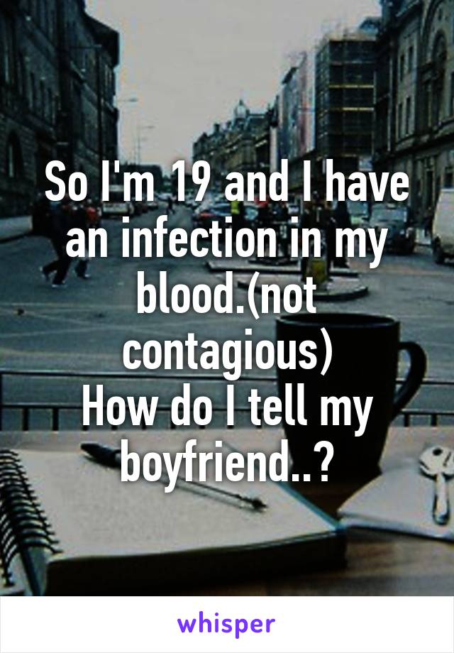 So I'm 19 and I have an infection in my blood.(not contagious)
How do I tell my boyfriend..?