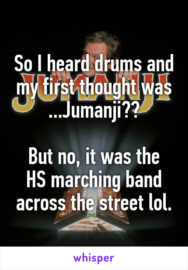 So I heard drums and my first thought was ...Jumanji??

But no, it was the HS marching band across the street lol.