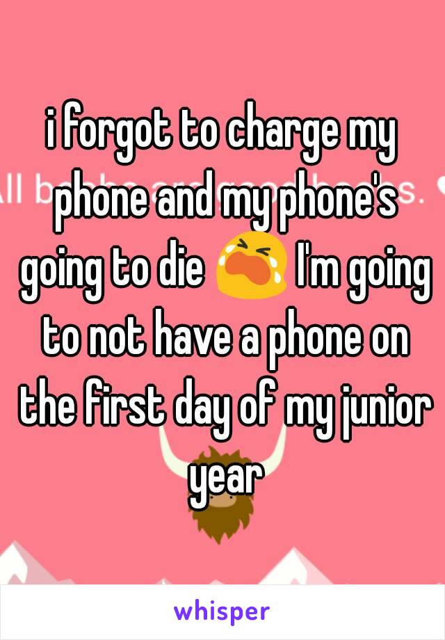 i forgot to charge my phone and my phone's going to die 😭 I'm going to not have a phone on the first day of my junior year