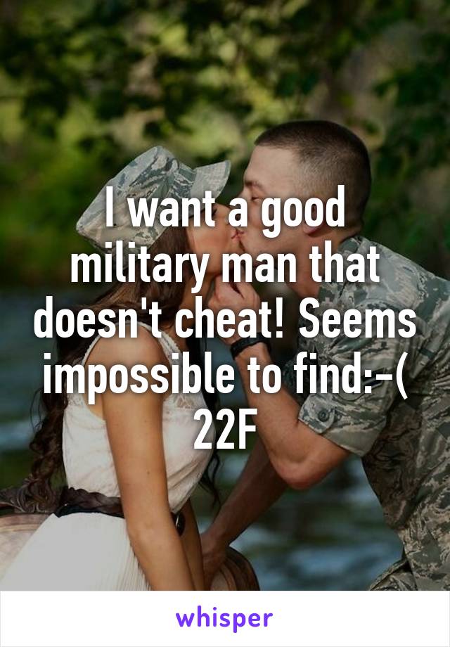 I want a good military man that doesn't cheat! Seems impossible to find:-( 22F