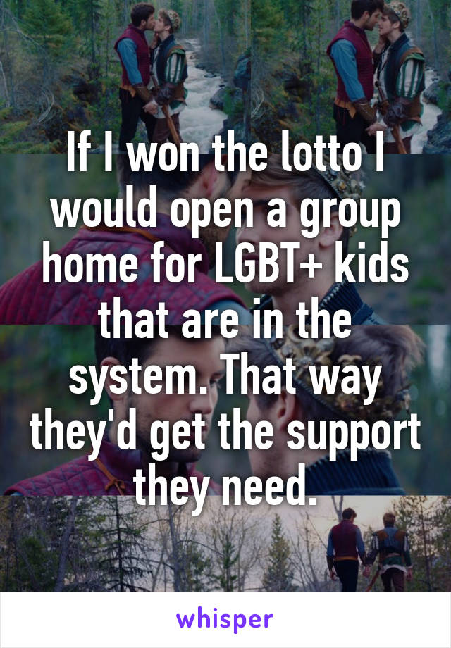 If I won the lotto I would open a group home for LGBT+ kids that are in the system. That way they'd get the support they need.