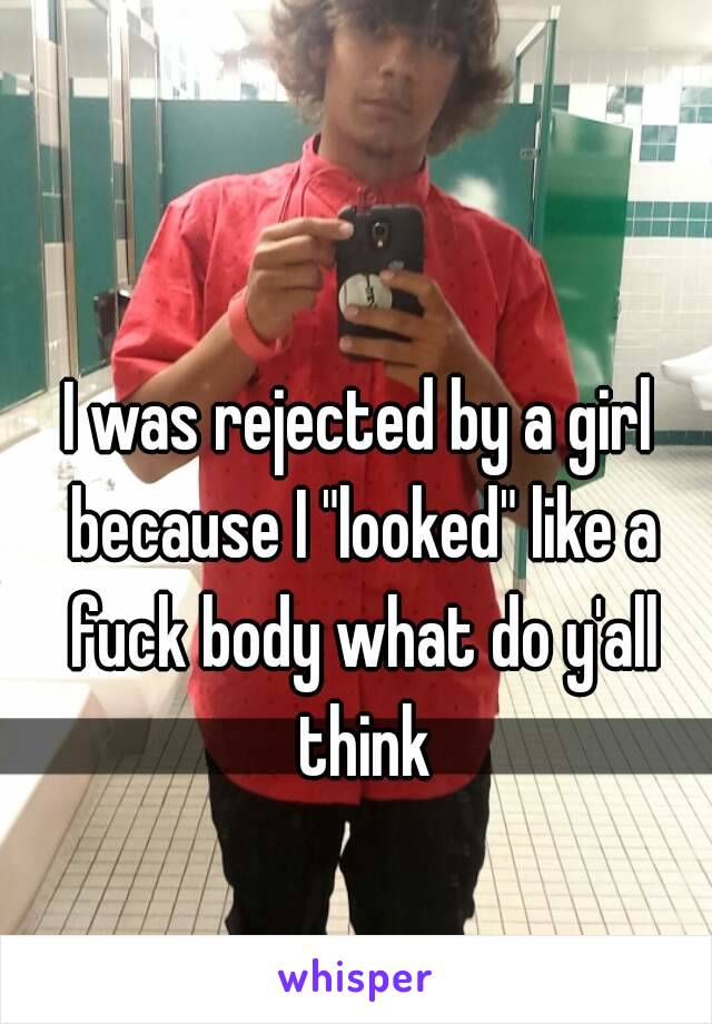 I was rejected by a girl because I "looked" like a fuck body what do y'all think