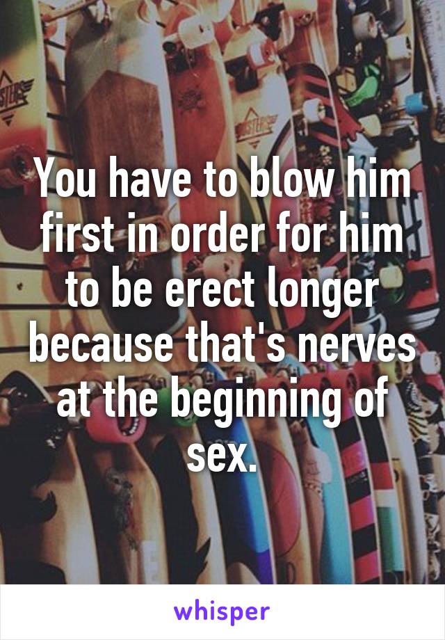 You have to blow him first in order for him to be erect longer because that's nerves at the beginning of sex.