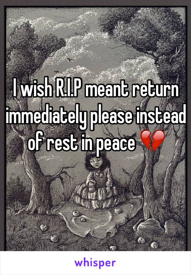 I wish R.I.P meant return immediately please instead of rest in peace 💔