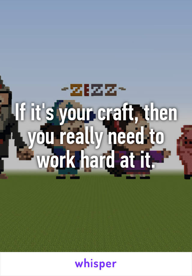 If it's your craft, then you really need to work hard at it.