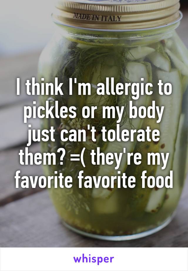 I think I'm allergic to pickles or my body just can't tolerate them? =( they're my favorite favorite food