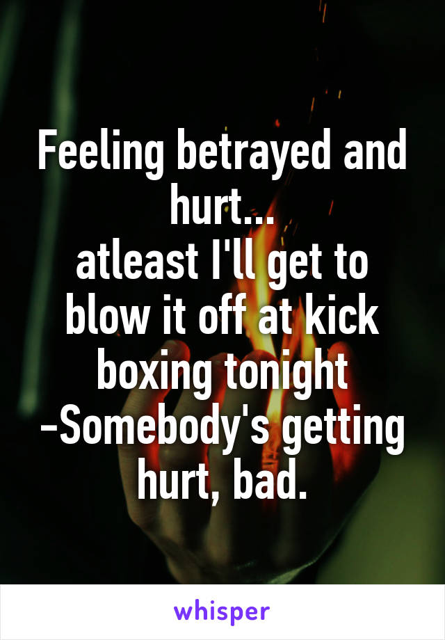 Feeling betrayed and hurt...
atleast I'll get to blow it off at kick boxing tonight
-Somebody's getting hurt, bad.